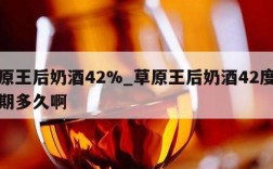 草原王后奶酒42%_草原王后奶酒42度保质期多久啊